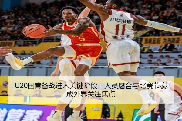 U20国青备战进入关键阶段，人员磨合与比赛节奏成外界关注焦点