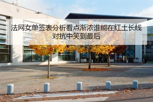 法网女单签表分析看点渐浓谁能在红土长线对抗中笑到最后
